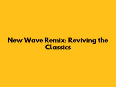 New Wave Remix: Reviving the Classics