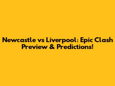 Newcastle vs Liverpool: Epic Clash Preview & Predictions!