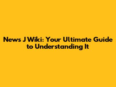 News J Wiki: Your Ultimate Guide to Understanding It