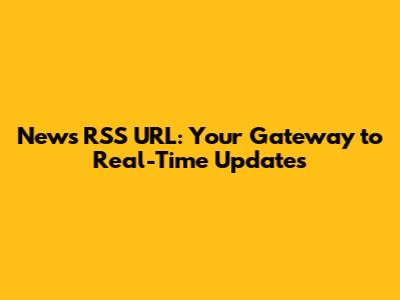 News RSS URL: Your Gateway to Real-Time Updates