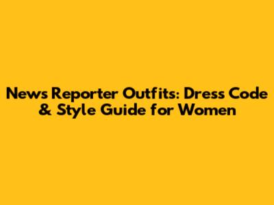 News Reporter Outfits: Dress Code & Style Guide for Women