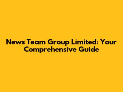 News Team Group Limited: Your Comprehensive Guide