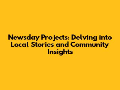 Newsday Projects: Delving into Local Stories and Community Insights