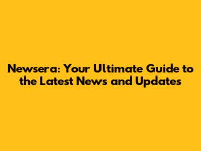 Newsera: Your Ultimate Guide to the Latest News and Updates