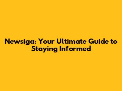 Newsiga: Your Ultimate Guide to Staying Informed