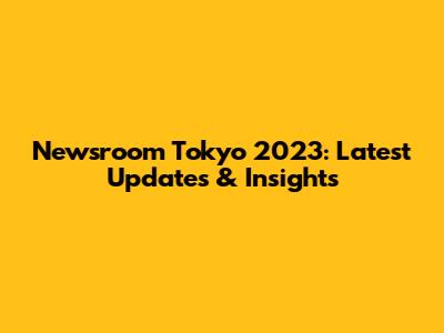 Newsroom Tokyo 2023: Latest Updates & Insights