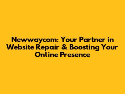 Newwaycom: Your Partner in Website Repair & Boosting Your Online Presence