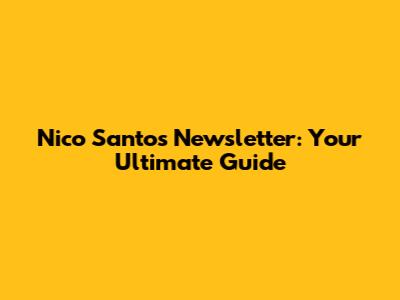 Nico Santos Newsletter: Your Ultimate Guide
