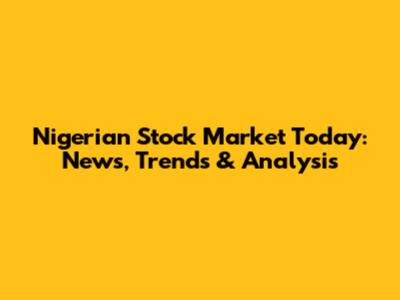 Nigerian Stock Market Today: News, Trends & Analysis