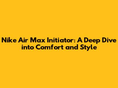 Nike Air Max Initiator: A Deep Dive into Comfort and Style