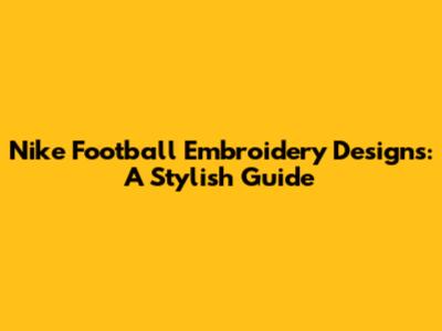 Nike Football Embroidery Designs: A Stylish Guide