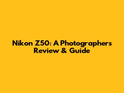 Nikon Z50: A Photographer's Review & Guide