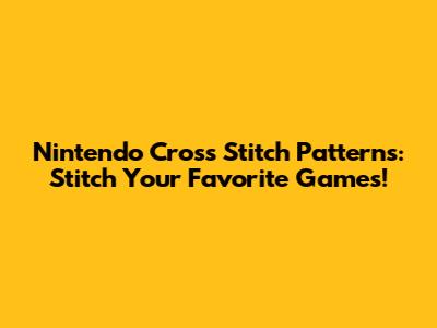 Nintendo Cross Stitch Patterns: Stitch Your Favorite Games!