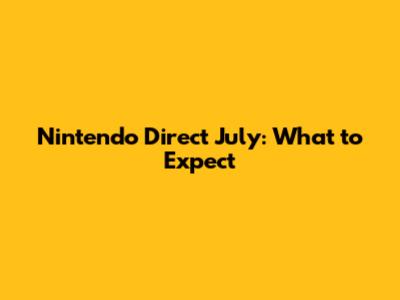 Nintendo Direct July: What to Expect