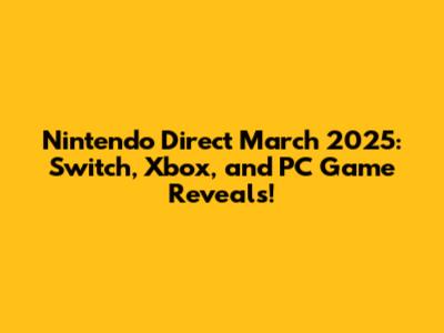 Nintendo Direct March 2025: Switch, Xbox, and PC Game Reveals!