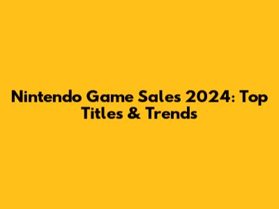Nintendo Game Sales 2024: Top Titles & Trends