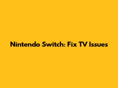 Nintendo Switch: Fix TV Issues
