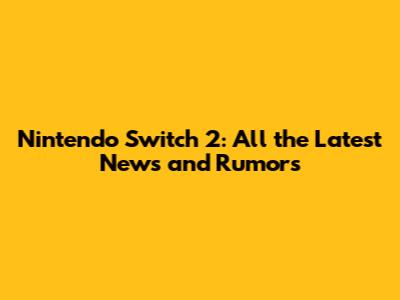 Nintendo Switch 2: All the Latest News and Rumors