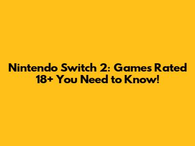 Nintendo Switch 2: Games Rated 18+ You Need to Know!