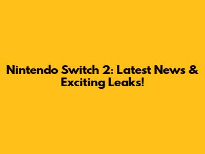 Nintendo Switch 2: Latest News & Exciting Leaks!