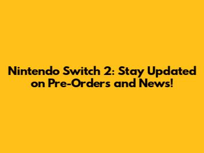 Nintendo Switch 2: Stay Updated on Pre-Orders and News!