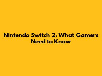 Nintendo Switch 2: What Gamers Need to Know