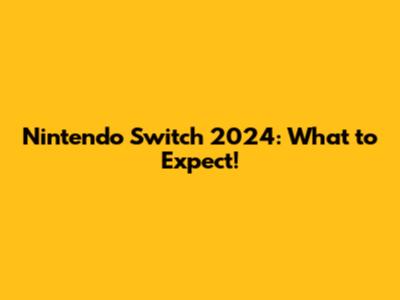 Nintendo Switch 2024: What to Expect!