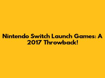 Nintendo Switch Launch Games: A 2017 Throwback!
