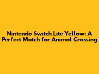 Nintendo Switch Lite Yellow: A Perfect Match for Animal Crossing
