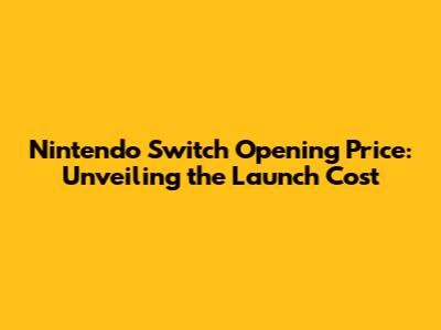 Nintendo Switch Opening Price: Unveiling the Launch Cost