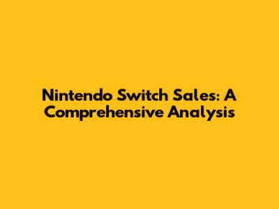 Nintendo Switch Sales: A Comprehensive Analysis