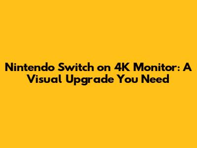 Nintendo Switch on 4K Monitor: A Visual Upgrade You Need