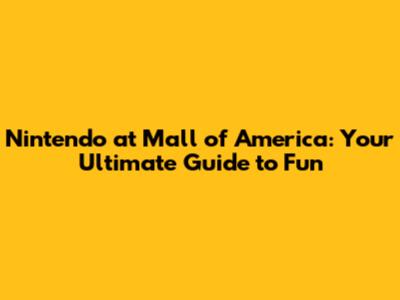 Nintendo at Mall of America: Your Ultimate Guide to Fun