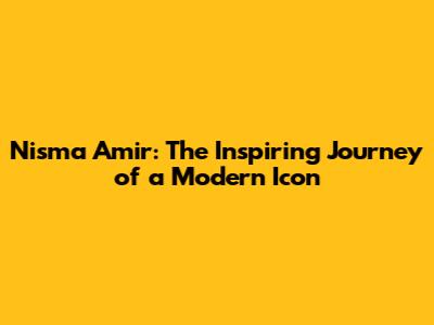 Nisma Amir: The Inspiring Journey of a Modern Icon