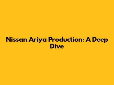 Nissan Ariya Production: A Deep Dive