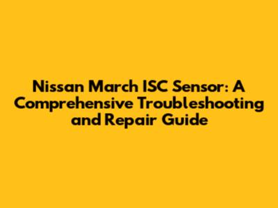 Nissan March ISC Sensor: A Comprehensive Troubleshooting and Repair Guide