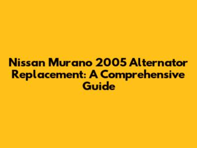 Nissan Murano 2005 Alternator Replacement: A Comprehensive Guide