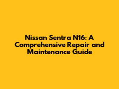 Nissan Sentra N16: A Comprehensive Repair and Maintenance Guide