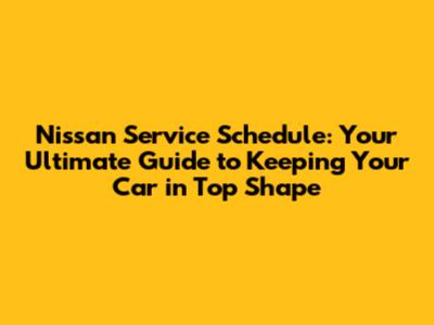 Nissan Service Schedule: Your Ultimate Guide to Keeping Your Car in Top Shape