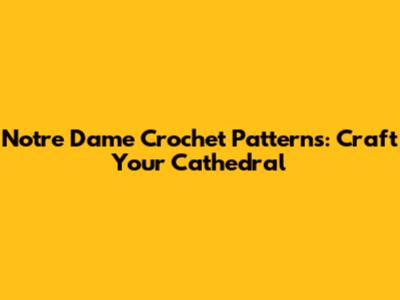 Notre Dame Crochet Patterns: Craft Your Cathedral