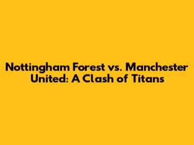 Nottingham Forest vs. Manchester United: A Clash of Titans