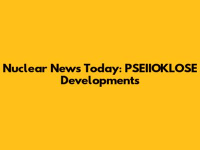 Nuclear News Today: PSEIIOKLOSE Developments