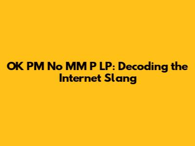 OK PM No MM P LP: Decoding the Internet Slang