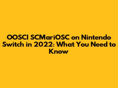 OOSCI SCMariOSC on Nintendo Switch in 2022: What You Need to Know