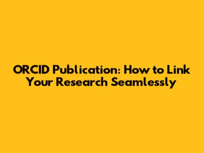 ORCID Publication: How to Link Your Research Seamlessly