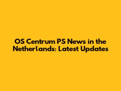 OS Centrum PS News in the Netherlands: Latest Updates