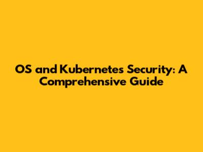OS and Kubernetes Security: A Comprehensive Guide