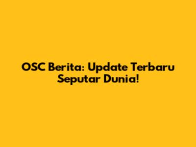 OSC Berita: Update Terbaru Seputar Dunia!