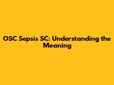 OSC Sepsis SC: Understanding the Meaning
