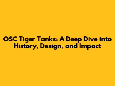 OSC Tiger Tanks: A Deep Dive into History, Design, and Impact